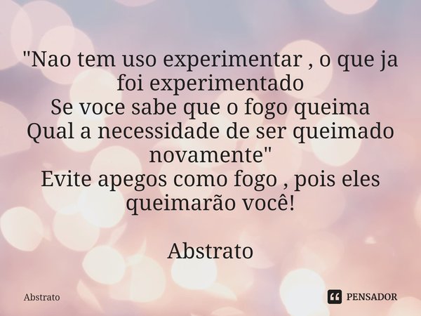 ⁠"Nao tem uso experimentar , o que ja foi experimentado
Se voce sabe que o fogo queima
Qual a necessidade de ser queimado novamente"
Evite apegos como... Frase de Abstrato.