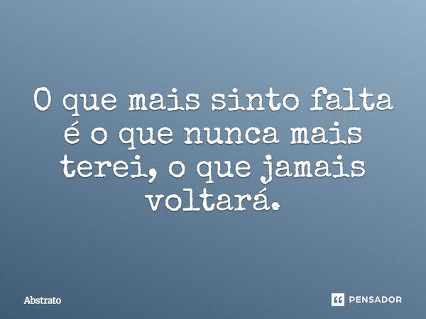 O que mais sinto falta é o que nunca mais terei, o que jamais voltará.... Frase de Abstrato.