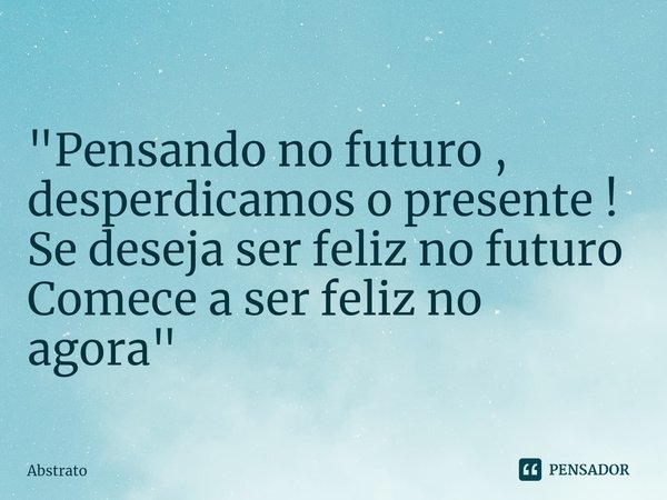 "⁠Pensando no futuro , desperdicamos o presente !
Se deseja ser feliz no futuro
Comece a ser feliz no agora"... Frase de Abstrato.