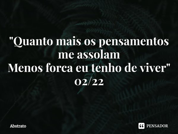 ⁠"Quanto mais os pensamentos me assolam Menos forca eu tenho de viver " 02/22... Frase de Abstrato.