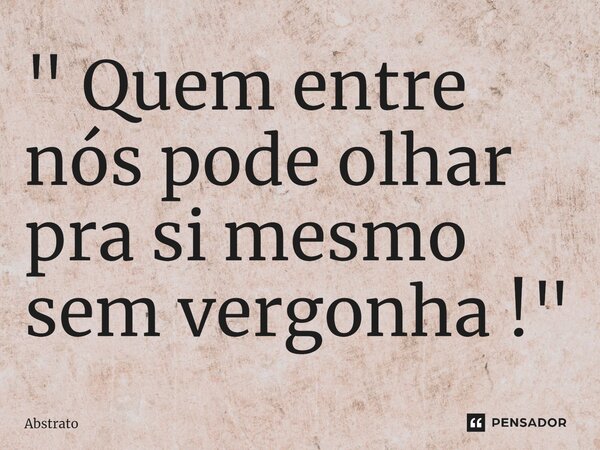 ⁠" Quem entre nós pode olhar pra si mesmo sem vergonha !"... Frase de Abstrato.