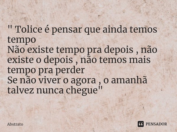 ⁠" Tolice é pensar que ainda temos tempo
Não existe tempo pra depois , não existe o depois , não temos mais tempo pra perder
Se não viver o agora , o amanh... Frase de Abstrato.