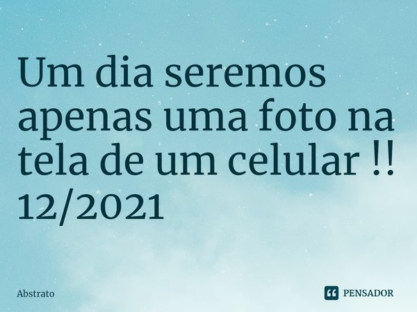⁠Um dia seremos apenas uma foto na tela de um celular !!
12/2021... Frase de Abstrato.