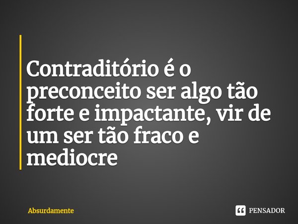 ⁠
Contraditório é o preconceito ser algo tão forte e impactante, vir de um ser tão fraco e mediocre... Frase de Absurdamente.