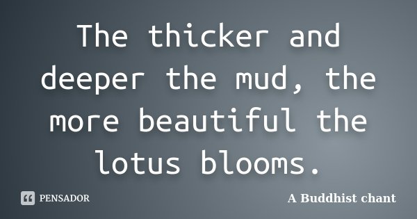 The thicker and deeper the mud, the more beautiful the lotus blooms.... Frase de A Buddhist chant.