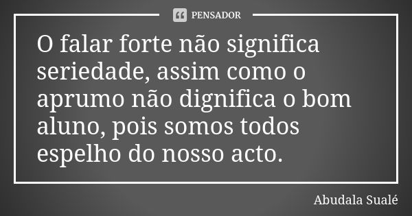 O falar forte não significa seriedade, assim como o aprumo não dignifica o bom aluno, pois somos todos espelho do nosso acto.... Frase de Abudala Sualé.