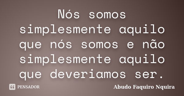 Nós somos simplesmente aquilo que nós somos e não simplesmente aquilo que deveriamos ser.... Frase de Abudo Faquiro Nquira.