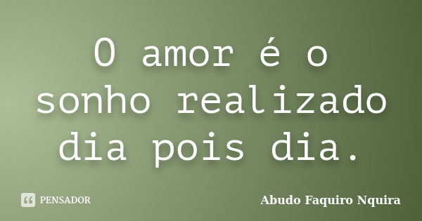 O amor é o sonho realizado dia pois dia.... Frase de Abudo Faquiro Nquira.