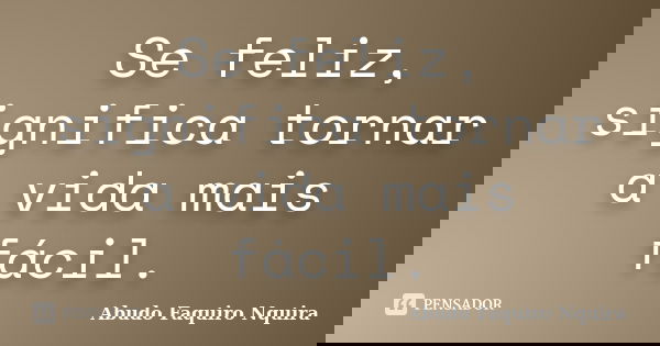 Se feliz, significa tornar a vida mais fácil.... Frase de Abudo Faquiro Nquira.