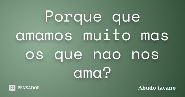 Porque que amamos muito mas os que nao nos ama?... Frase de Abudo iavano.