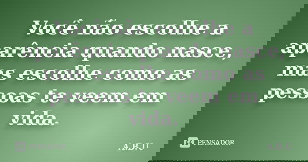 Você não escolhe a aparência quando nasce, mas escolhe como as pessoas te veem em vida.... Frase de A.B.U.