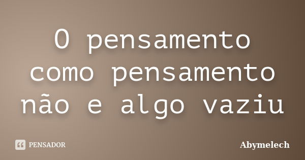 O pensamento como pensamento não e algo vaziu... Frase de Abymelech.