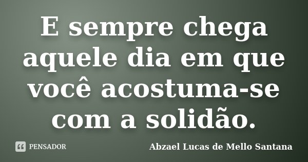 E sempre chega aquele dia em que você acostuma-se com a solidão.... Frase de Abzael Lucas de Mello Santana.