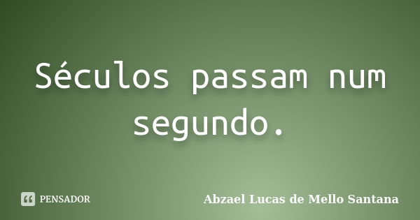 Séculos passam num segundo.... Frase de Abzael Lucas de Mello Santana.