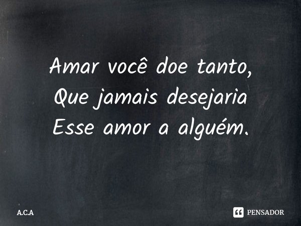 Amar você doe tanto,
Que jamais desejaria
Esse amor a alguém.⁠... Frase de A.C.A.