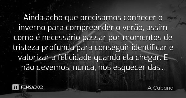 Ainda acho que precisamos conhecer o inverno para compreender o verão, assim como é necessário passar por momentos de tristeza profunda para conseguir identific... Frase de A Cabana.