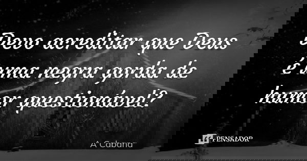 Devo acreditar que Deus é uma negra gorda de humor questionável?... Frase de A Cabana.