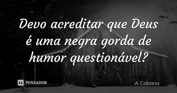 Devo acreditar que Deus é uma negra gorda de humor questionável?... Frase de A Cabana.