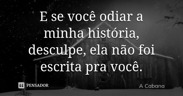 E se você odiar a minha história, desculpe, ela não foi escrita pra você.... Frase de A Cabana..