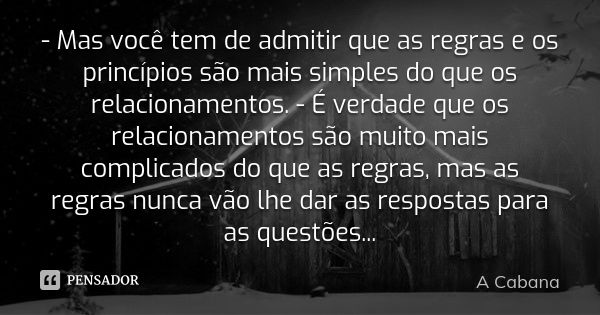 - Mas você tem de admitir que as regras e os princípios são mais simples do que os relacionamentos. - É verdade que os relacionamentos são muito mais complicado... Frase de A Cabana.