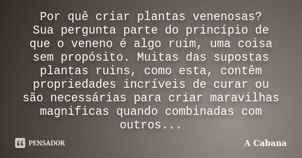 Por quê criar plantas venenosas? Sua pergunta parte do princípio de que o veneno é algo ruim, uma coisa sem propósito. Muitas das supostas plantas ruins, como e... Frase de A Cabana.