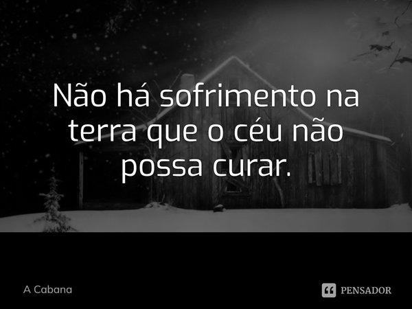 ⁠Não há sofrimento na terra que o céu não possa curar.... Frase de A Cabana.