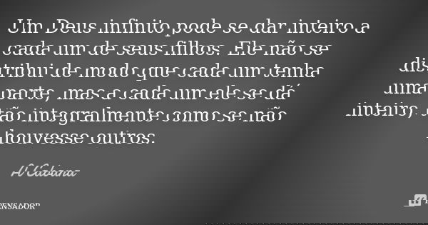 Um Deus infinito pode se dar inteiro a cada um de seus filhos. Ele não se distribui de modo que cada um tenha uma parte, mas a cada um ele se dá inteiro, tão in... Frase de A Cabana.
