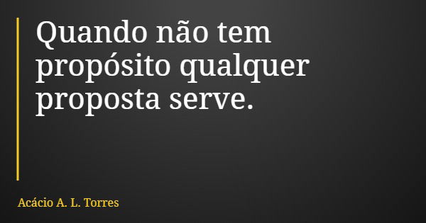 Quando não tem propósito qualquer proposta serve.... Frase de Acácio A. L. Torres.