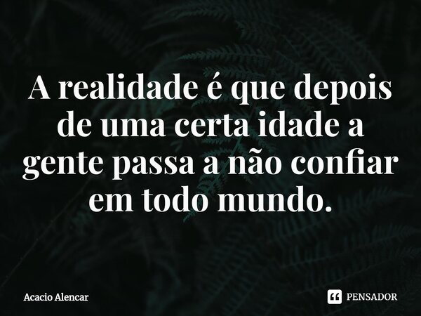 ⁠A realidade é que depois de uma certa idade a gente passa a não confiar em todo mundo.... Frase de Acacio Alencar.