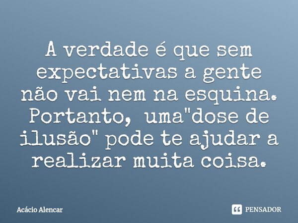 ⁠A verdade é que sem expectativas a gente não vai nem na esquina. Portanto, uma "dose de ilusão" pode te ajudar a realizar muita coisa.... Frase de Acacio Alencar.
