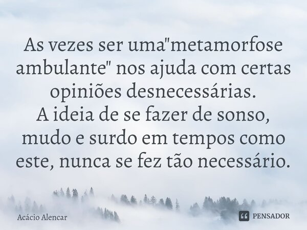 ⁠As vezes ser uma "metamorfose ambulante" nos ajuda com certas opiniões desnecessárias. A ideia de se fazer de sonso, mudo e surdo em tempos como este... Frase de Acacio Alencar.
