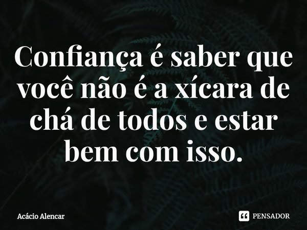 ⁠Confiança é saber que você não é a xícara de chá de todos e estar bem com isso.... Frase de Acacio Alencar.