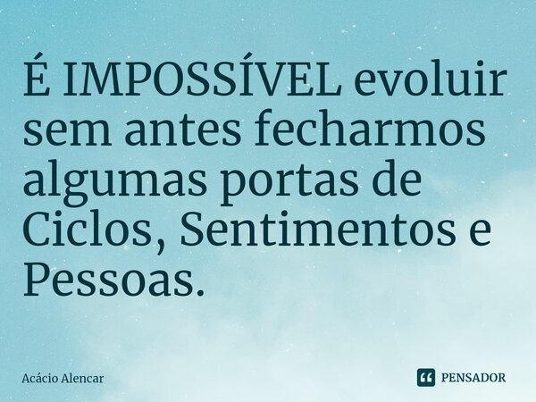 É IMPOSSÍVEL evoluir sem antes fecharmos algumas portas de Ciclos, Sentimentos e Pessoas. ⁠... Frase de Acacio Alencar.
