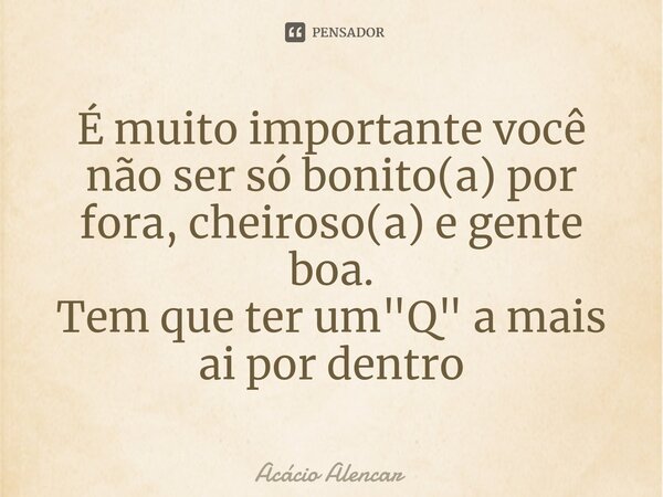 É muito importante você não ser só bonito(a) por fora, cheiroso(a) e gente boa. Tem que ter um "Q" a mais ai por dentro⁠... Frase de Acacio Alencar.