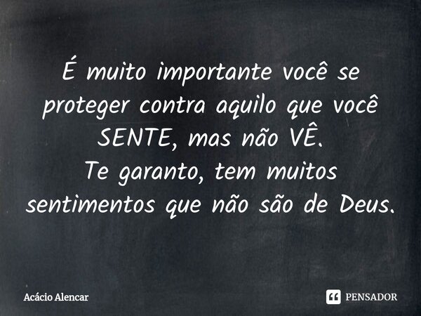 ⁠É muito importante você se proteger contra aquilo que você SENTE, mas não VÊ. Te garanto, tem muitos sentimentos que não são de Deus.... Frase de Acacio Alencar.