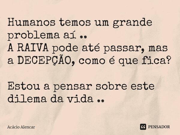 Humanos temos um grande problema aí .. A RAIVA pode até passar, mas a DECEPÇÃO, como é que fica?⁠ Estou a pensar sobre este dilema da vida ..... Frase de Acacio Alencar.