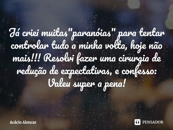 Já criei muitas "paranóias" para tentar controlar tudo a minha volta, hoje não mais!!! Resolvi fazer uma cirurgia de redução de expectativas, e confes... Frase de Acacio Alencar.