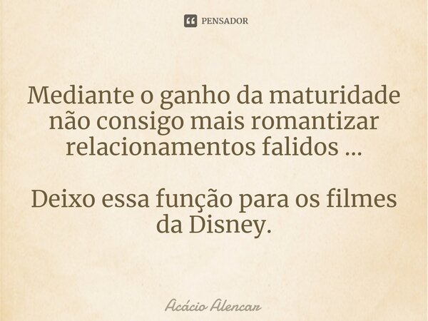 Mediante o ganho da maturidade não consigo mais ⁠romantizar relacionamentos falidos ... Deixo essa função para os filmes da Disney.... Frase de Acacio Alencar.