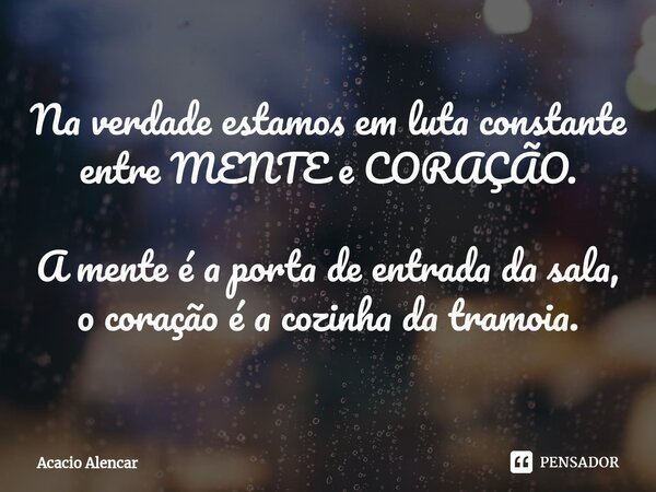 ⁠⁠Na verdade estamos em luta constante entre MENTE e CORAÇÃO. A mente é a porta de entrada da sala, o coração é a cozinha da tramoia.... Frase de Acacio Alencar.