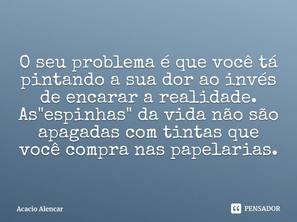 ⁠O seu problema é que você tá pintando a sua dor ao invés de encarar a realidade.
As "espinhas" da vida não são apagadas com tintas que você compra na... Frase de Acacio Alencar.