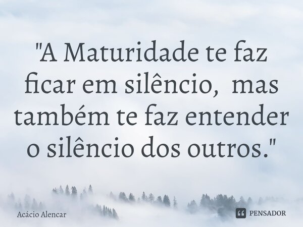 ⁠"A Maturidade te faz ficar em silêncio, mas também te faz entender o silêncio dos outros."... Frase de Acacio Alencar.