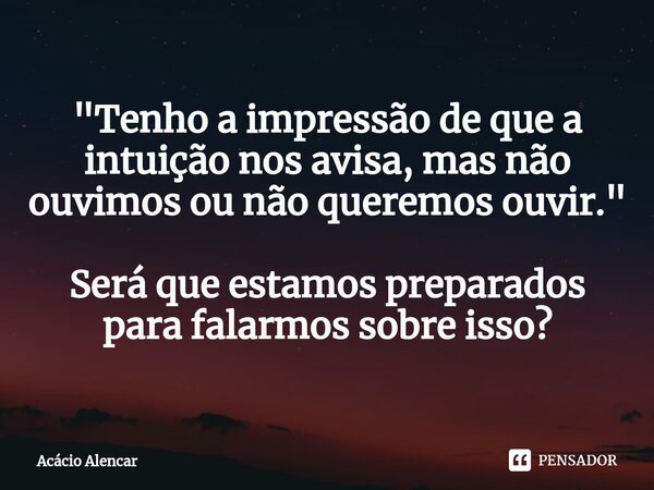 ⁠"Tenho a impressão de que a intuição nos avisa, mas não ouvimos ou não queremos ouvir." Será que estamos preparados para falarmos sobre isso?... Frase de Acacio Alencar.
