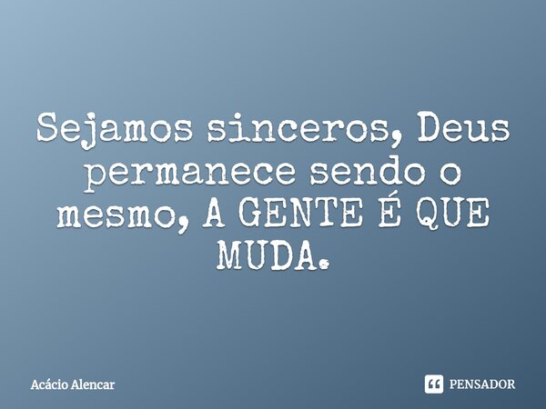 ⁠Sejamos sinceros, Deus permanece sendo o mesmo, A GENTE É QUE MUDA.... Frase de Acacio Alencar.