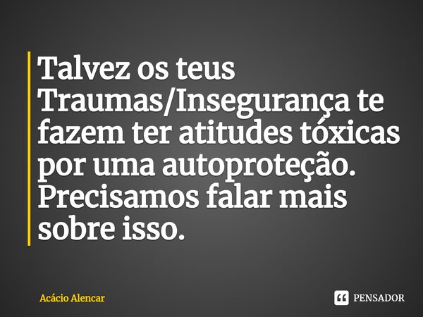 ⁠⁠Talvez os teus Traumas/Insegurança te fazem ter atitudes tóxicas por uma autoproteção. Precisamos falar mais sobre isso.... Frase de Acacio Alencar.