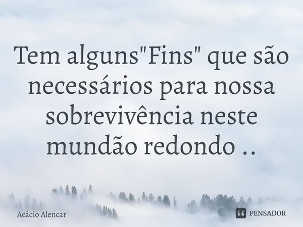 ⁠Tem alguns "Fins" que são necessários para nossa sobrevivência neste mundão redondo ..... Frase de Acacio Alencar.