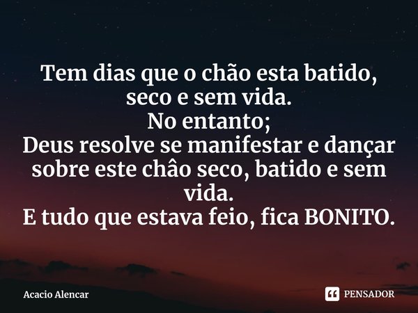 ⁠Tem dias que o chão esta batido, seco e sem vida.
No entanto;
Deus resolve se manifestar e dançar sobre este châo seco, batido e sem vida.
E tudo que estava fe... Frase de Acacio Alencar.