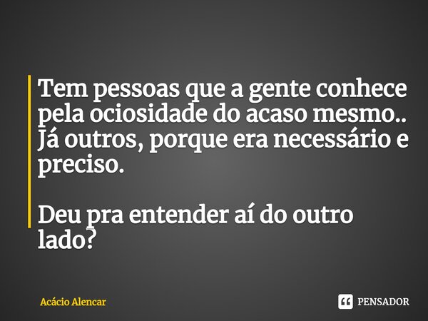⁠Tem pessoas que a gente conhece pela ociosidade do acaso mesmo.. Já outros, porque era necessário e preciso. Deu pra entender aí do outro lado?... Frase de Acacio Alencar.