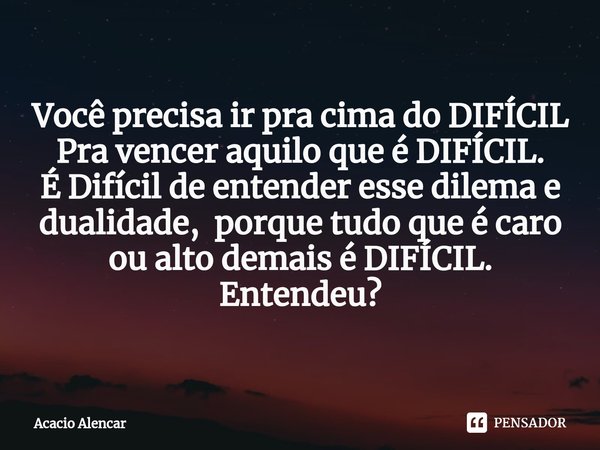⁠Você precisa ir pra cima do DIFÍCIL
Pra vencer aquilo que é DIFÍCIL. É Difícil de entender esse dilema e dualidade, porque tudo que é caro ou alto demais é DIF... Frase de Acacio Alencar.