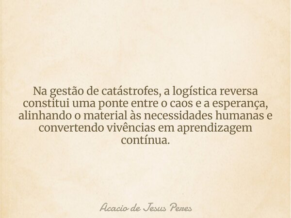 Na gestão de catástrofes, a logística reversa constitui uma ponte entre o caos e a esperança, alinhando o material às necessidades humanas e convertendo vivênci... Frase de Acacio de Jesus Peres.