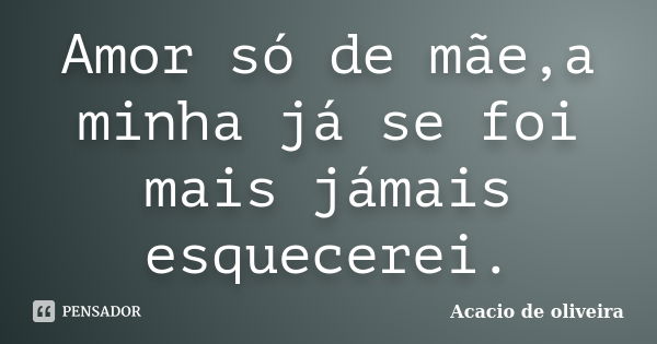 Amor só de mãe,a minha já se foi mais jámais esquecerei.... Frase de Acacio de oliveira.